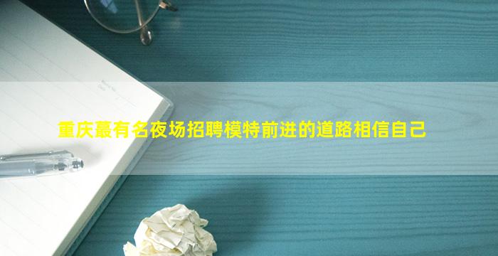 重庆蕞有名夜场招聘模特前进的道路相信自己
